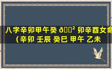 八字辛卯甲午癸 🌲 卯辛酉女命（辛卯 壬辰 癸巳 甲午 乙未 丙申）